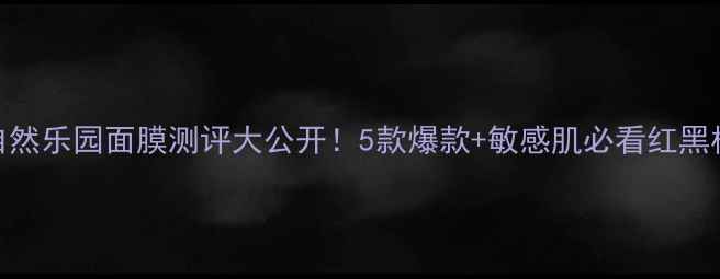 图片 自然乐园面膜测评大公开！5款爆款+敏感肌必看红黑榜