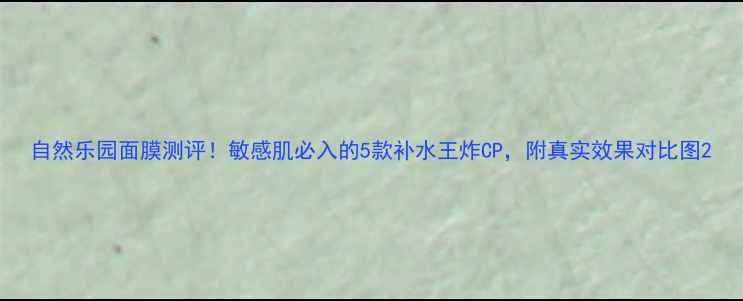 图片 自然乐园面膜测评！敏感肌必入的5款补水王炸CP，附真实效果对比图2