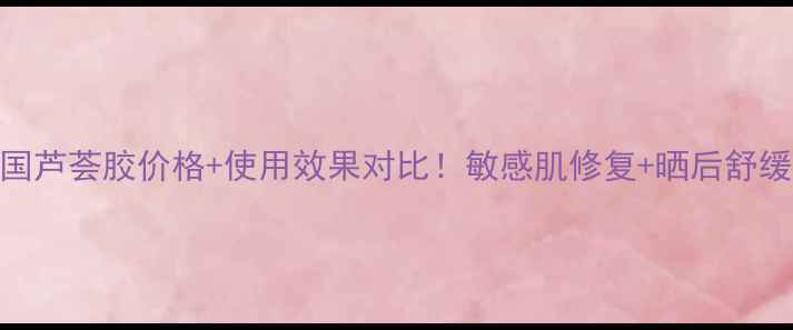 图片 自然共和国芦荟胶价格+使用效果对比！敏感肌修复+晒后舒缓全攻略🔥