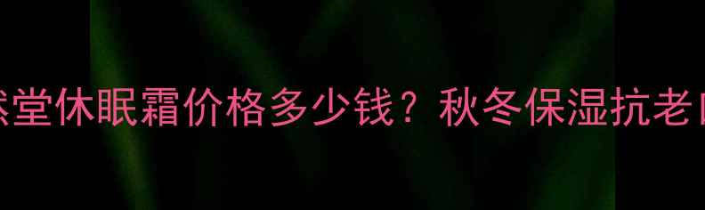 图片 自然堂休眠霜价格多少钱？秋冬保湿抗老口碑