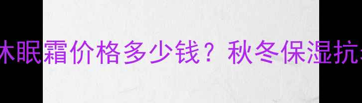 图片 自然堂休眠霜价格多少钱？秋冬保湿抗老口碑1