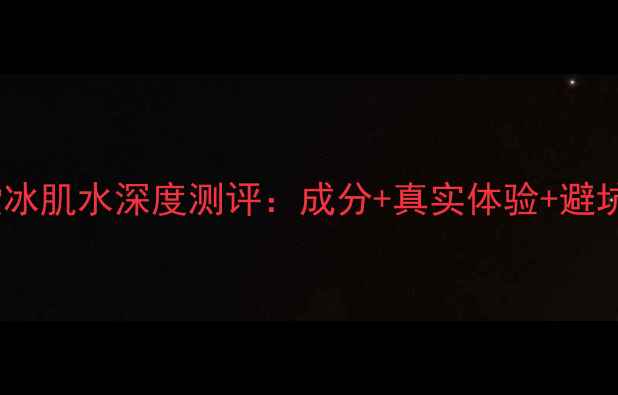 图片 自然堂冰肌水深度测评：成分+真实体验+避坑指南2