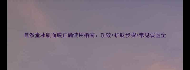 图片 自然堂冰肌面膜正确使用指南：功效+护肤步骤+常见误区全