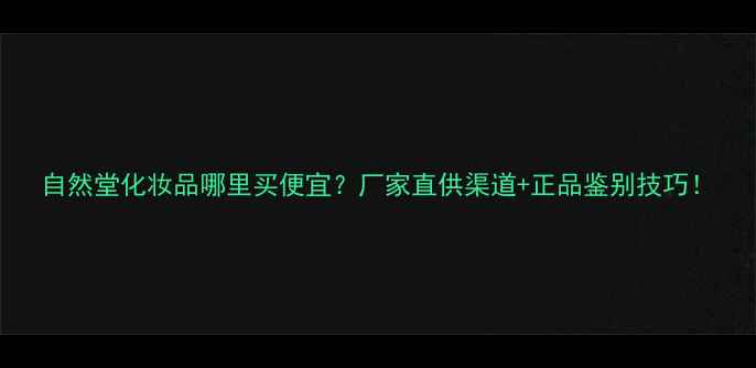 图片 自然堂化妆品哪里买便宜？厂家直供渠道+正品鉴别技巧！
