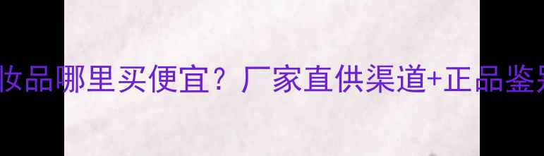 图片 自然堂化妆品哪里买便宜？厂家直供渠道+正品鉴别技巧！1