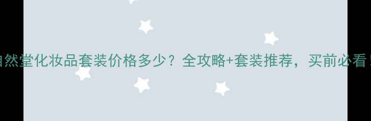 图片 自然堂化妆品套装价格多少？全攻略+套装推荐，买前必看！