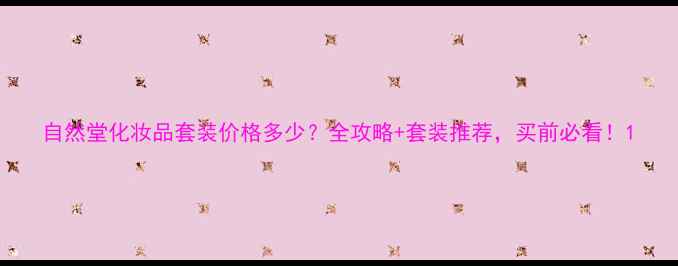 图片 自然堂化妆品套装价格多少？全攻略+套装推荐，买前必看！1