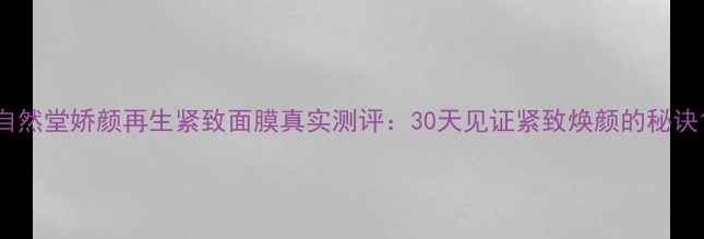 图片 自然堂娇颜再生紧致面膜真实测评：30天见证紧致焕颜的秘诀1