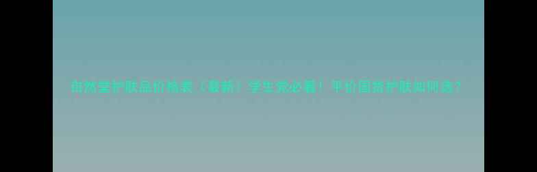 图片 自然堂护肤品价格表（最新）学生党必看！平价国货护肤如何选？