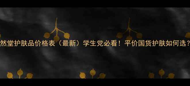 图片 自然堂护肤品价格表（最新）学生党必看！平价国货护肤如何选？2