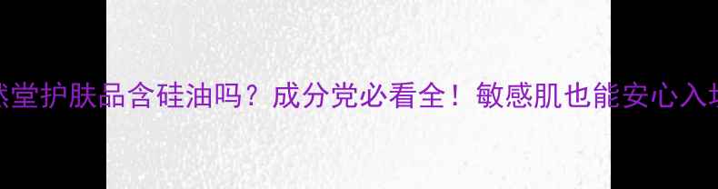 图片 自然堂护肤品含硅油吗？成分党必看全！敏感肌也能安心入坑✨