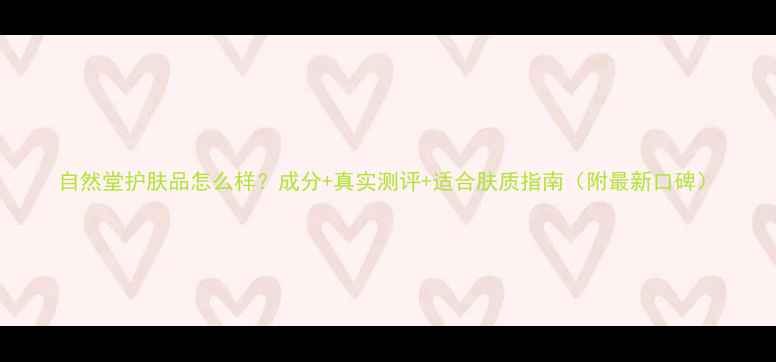 图片 自然堂护肤品怎么样？成分+真实测评+适合肤质指南（附最新口碑）