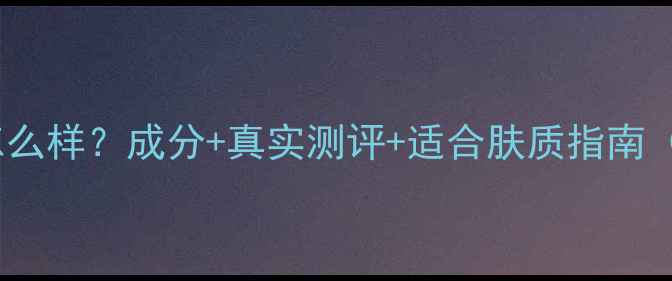 图片 自然堂护肤品怎么样？成分+真实测评+适合肤质指南（附最新口碑）2