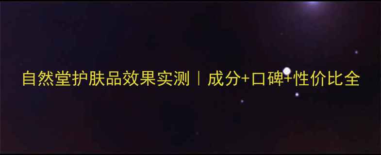 图片 自然堂护肤品效果实测｜成分+口碑+性价比全