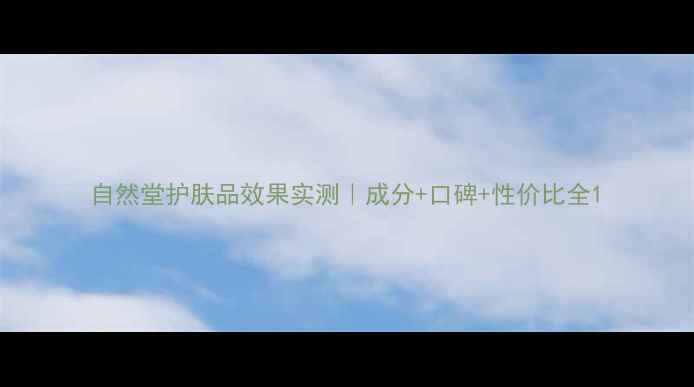 图片 自然堂护肤品效果实测｜成分+口碑+性价比全1