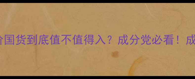 图片 自然堂护肤品测评｜平价国货到底值不值得入？成分党必看！成分表拆解+平价替代清单