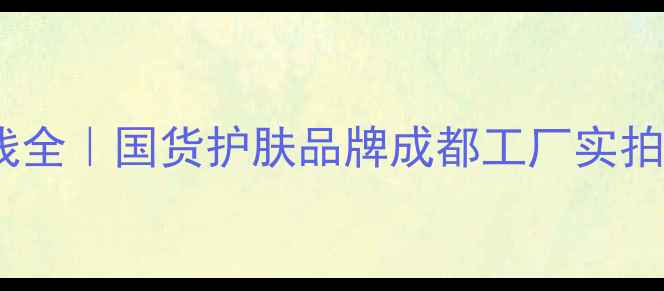 图片 自然堂护肤品生产线全｜国货护肤品牌成都工厂实拍+明星产品成分测评