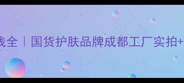 图片 自然堂护肤品生产线全｜国货护肤品牌成都工厂实拍+明星产品成分测评1