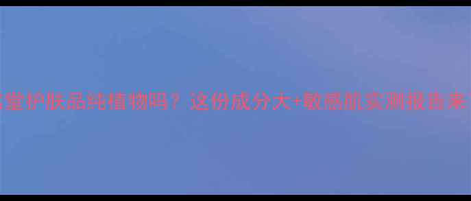 图片 自然堂护肤品纯植物吗？这份成分大+敏感肌实测报告来了！