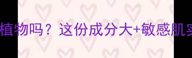 图片 自然堂护肤品纯植物吗？这份成分大+敏感肌实测报告来了！1