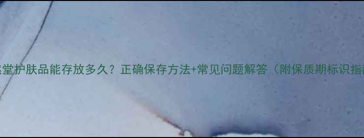 图片 自然堂护肤品能存放多久？正确保存方法+常见问题解答（附保质期标识指南）