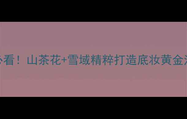 图片 自然堂护肤步骤｜新手必看！山茶花+雪域精粹打造底妆黄金法则（附懒人妆包清单）