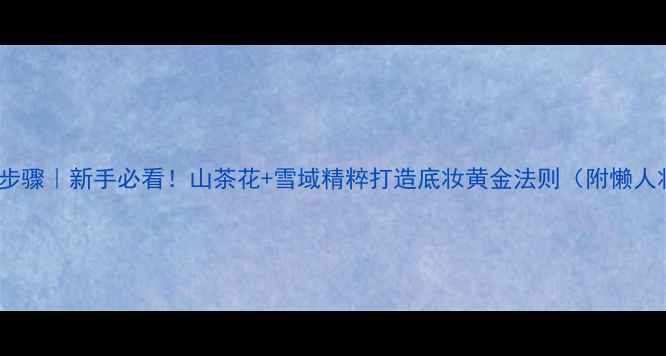 图片 自然堂护肤步骤｜新手必看！山茶花+雪域精粹打造底妆黄金法则（附懒人妆包清单）1