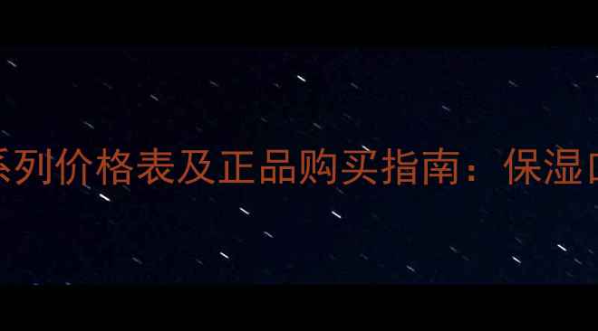 图片 自然堂活泉补水系列价格表及正品购买指南：保湿口碑+超值优惠全2