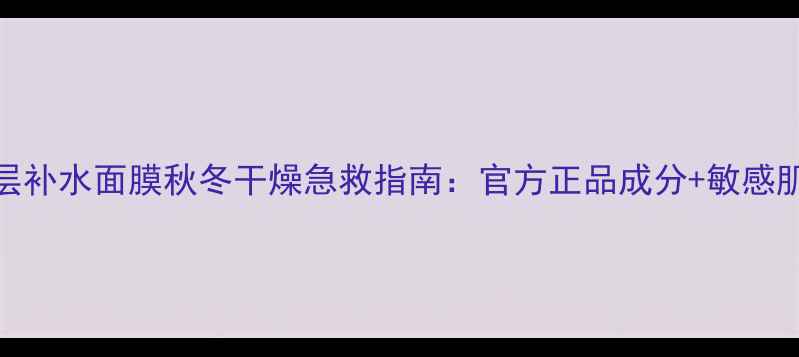 图片 自然堂深层补水面膜秋冬干燥急救指南：官方正品成分+敏感肌实测报告