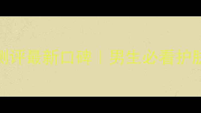 图片 自然堂男士护肤品测评最新口碑｜男生必看护肤清单+成分党深度1
