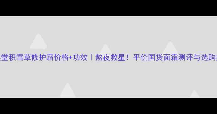 图片 自然堂积雪草修护霜价格+功效｜熬夜救星！平价国货面霜测评与选购指南