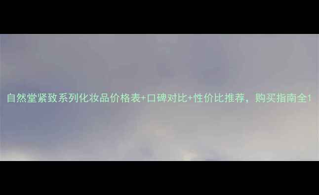 图片 自然堂紧致系列化妆品价格表+口碑对比+性价比推荐，购买指南全1