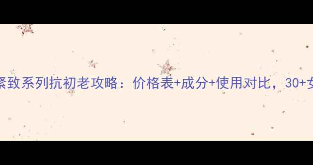 图片 自然堂紧致系列抗初老攻略：价格表+成分+使用对比，30+女性必备