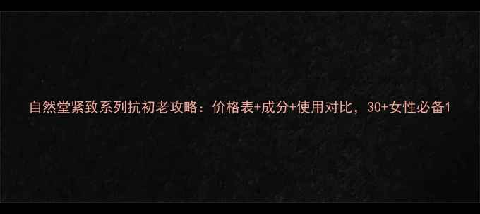 图片 自然堂紧致系列抗初老攻略：价格表+成分+使用对比，30+女性必备1