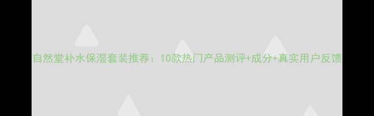 图片 自然堂补水保湿套装推荐：10款热门产品测评+成分+真实用户反馈