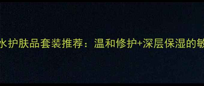 图片 自然堂补水护肤品套装推荐：温和修护+深层保湿的敏感肌救星