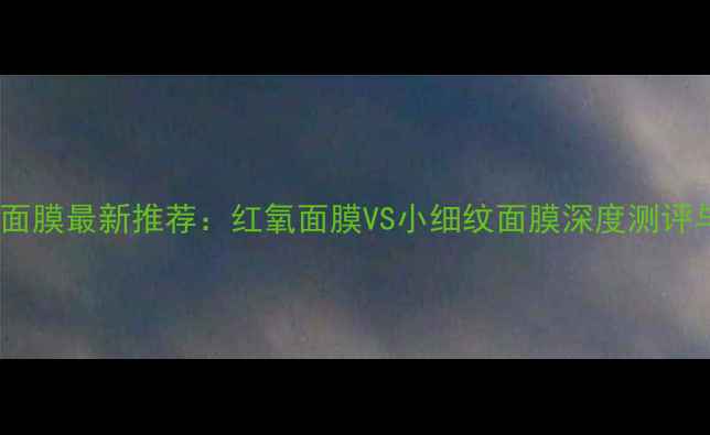 图片 自然堂补水面膜最新推荐：红氧面膜VS小细纹面膜深度测评与选购指南1