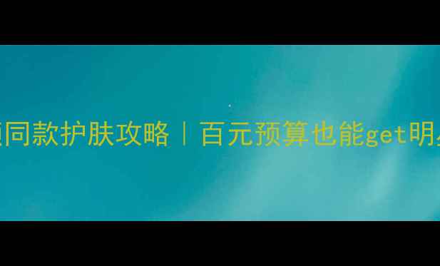 图片 自然堂赵丽颖同款护肤攻略｜百元预算也能get明星同款水光肌