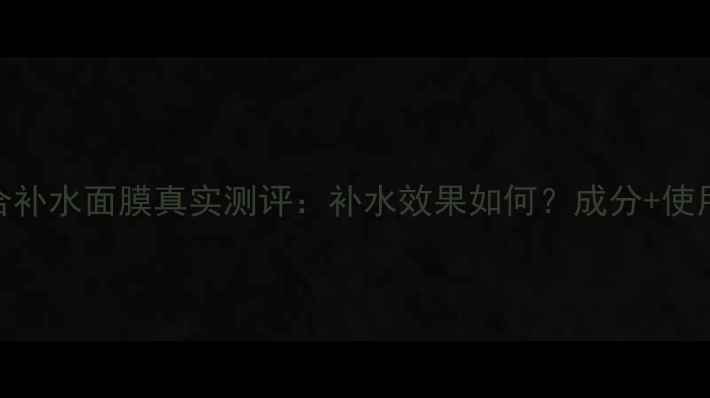 图片 自然堂雪域百合补水面膜真实测评：补水效果如何？成分+使用体验全公开！