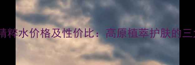 图片 自然堂雪域精粹水价格及性价比：高原植萃护肤的三大核心优势1