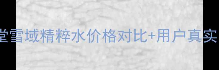 图片 自然堂雪域精粹水价格对比+用户真实口碑2