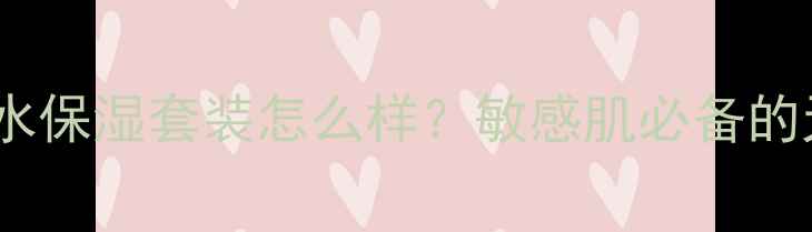 图片 自然堂雪域补水保湿套装怎么样？敏感肌必备的天然修护方案2