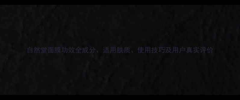 图片 自然堂面膜功效全成分、适用肤质、使用技巧及用户真实评价