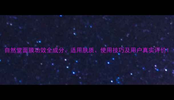 图片 自然堂面膜功效全成分、适用肤质、使用技巧及用户真实评价1