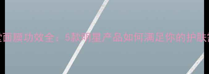 图片 自然堂面膜功效全：5款明星产品如何满足你的护肤需求？