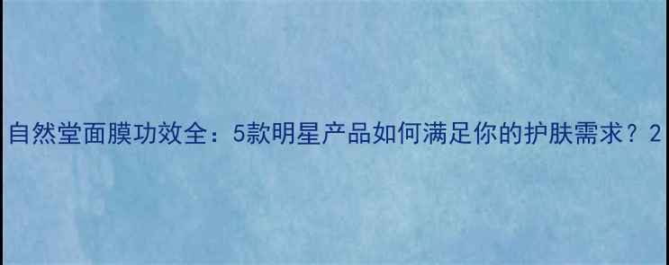 图片 自然堂面膜功效全：5款明星产品如何满足你的护肤需求？2