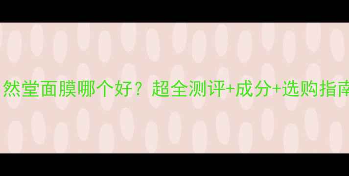 图片 自然堂面膜哪个好？超全测评+成分+选购指南1