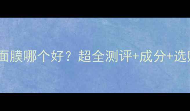 图片 自然堂面膜哪个好？超全测评+成分+选购指南2