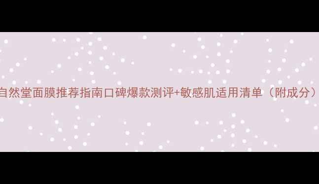 图片 自然堂面膜推荐指南口碑爆款测评+敏感肌适用清单（附成分）