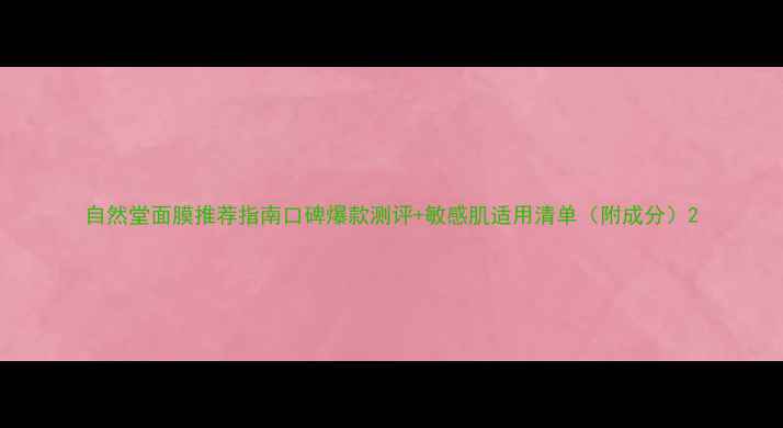 图片 自然堂面膜推荐指南口碑爆款测评+敏感肌适用清单（附成分）2